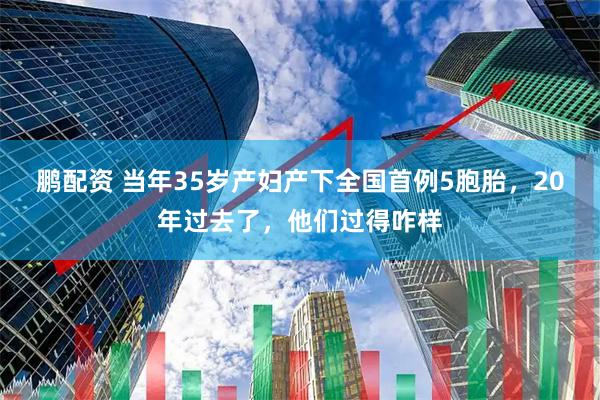 鹏配资 当年35岁产妇产下全国首例5胞胎,20年过去了,他们过得咋样