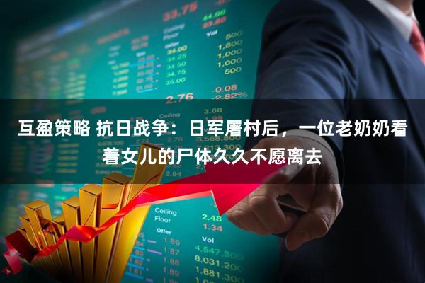 互盈策略 抗日战争:日军屠村后,一位老奶奶看着女儿的尸体久久不愿离去