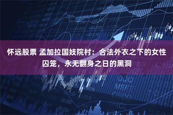 怀远股票 孟加拉国妓院村：合法外衣之下的女性囚笼，永无翻身之日的黑洞
