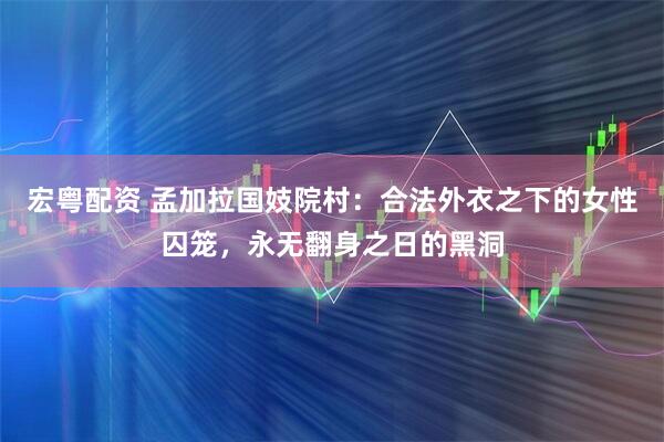 宏粤配资 孟加拉国妓院村：合法外衣之下的女性囚笼，永无翻身之日的黑洞