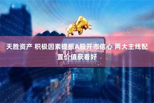 天胜资产 积极因素提振A股开市信心 两大主线配置价值获看好