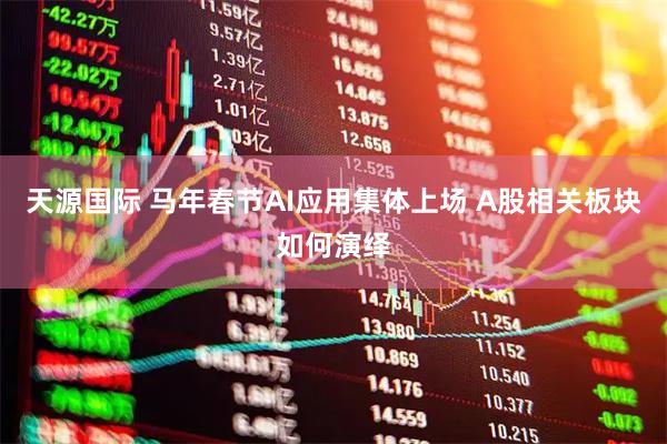 天源国际 马年春节AI应用集体上场 A股相关板块如何演绎