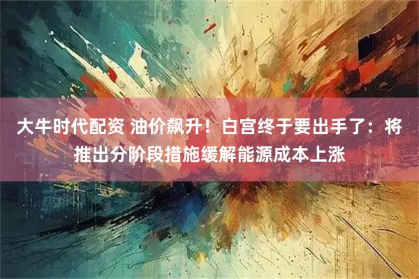 大牛时代配资 油价飙升！白宫终于要出手了：将推出分阶段措施缓解能源成本上涨