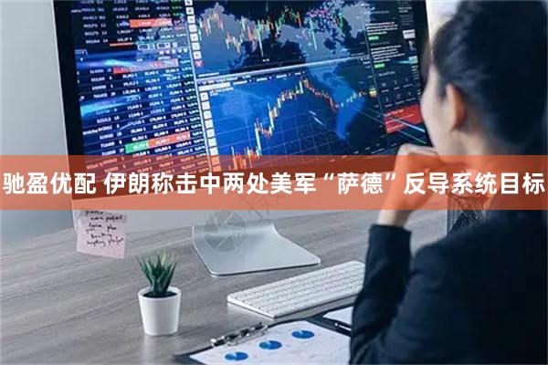 驰盈优配 伊朗称击中两处美军“萨德”反导系统目标