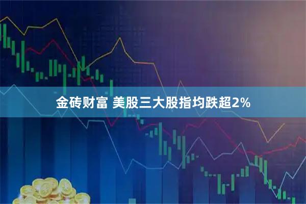金砖财富 美股三大股指均跌超2%