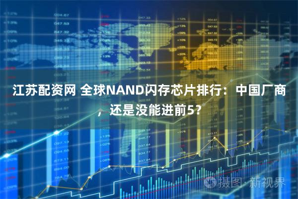 江苏配资网 全球NAND闪存芯片排行：中国厂商，还是没能进前5？