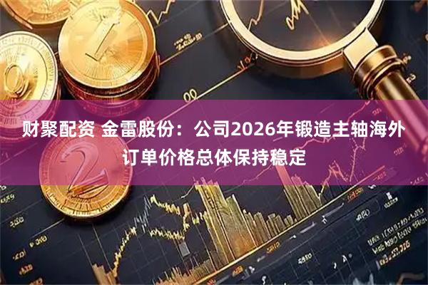 财聚配资 金雷股份：公司2026年锻造主轴海外订单价格总体保持稳定