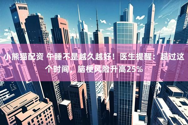 小熊猫配资 午睡不是越久越好！医生提醒：超过这个时间，脑梗风险升高25%