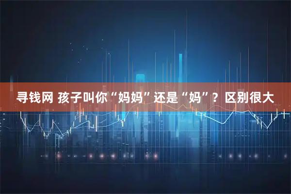 寻钱网 孩子叫你“妈妈”还是“妈”？区别很大