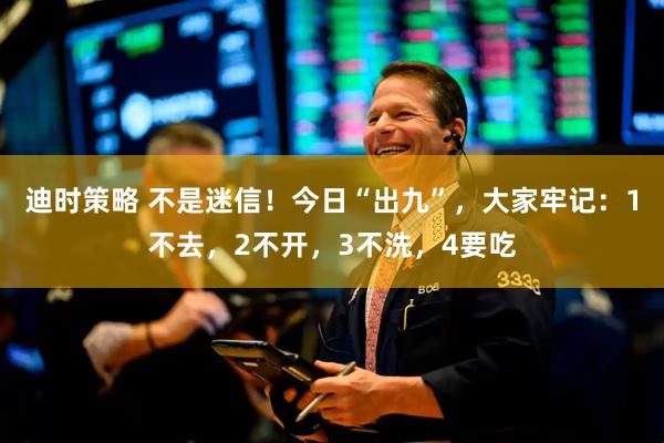 迪时策略 不是迷信！今日“出九”，大家牢记：1不去，2不开，3不洗，4要吃