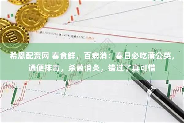 希恩配资网 春食鲜，百病消：春日必吃蒲公英，通便排毒，杀菌消炎，错过了真可惜