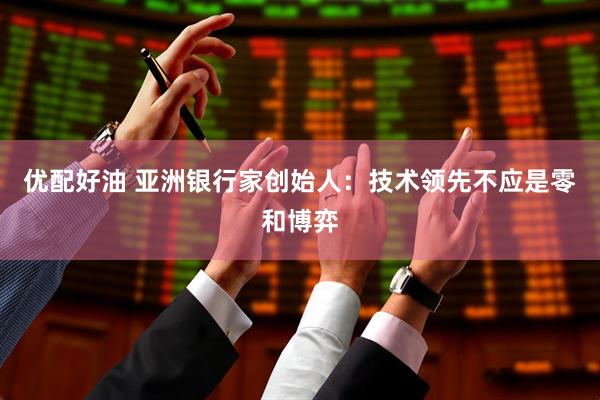 优配好油 亚洲银行家创始人：技术领先不应是零和博弈