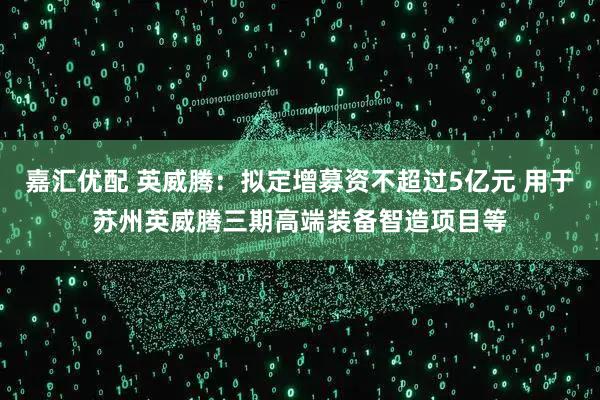 嘉汇优配 英威腾：拟定增募资不超过5亿元 用于苏州英威腾三期高端装备智造项目等