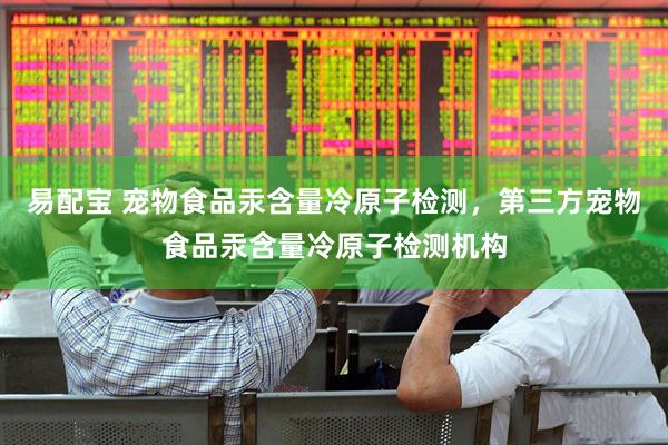 易配宝 宠物食品汞含量冷原子检测，第三方宠物食品汞含量冷原子检测机构