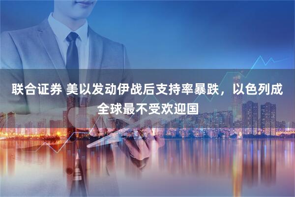 联合证券 美以发动伊战后支持率暴跌，以色列成全球最不受欢迎国