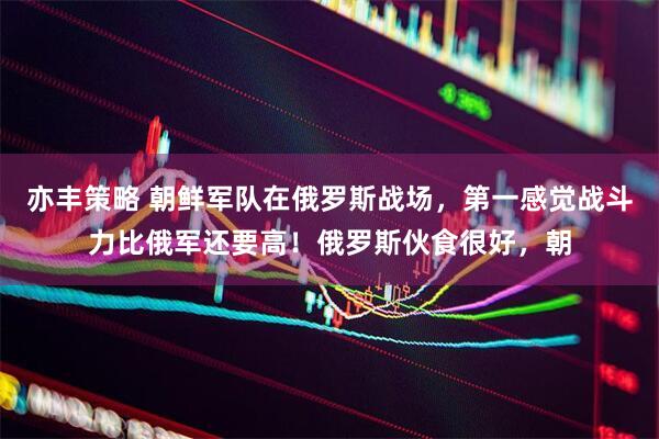 亦丰策略 朝鲜军队在俄罗斯战场,第一感觉战斗力比俄军还要高!俄罗斯伙食很好,朝