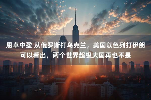恩卓中盈 从俄罗斯打乌克兰，美国以色列打伊朗可以看出，两个世界超级大国再也不是