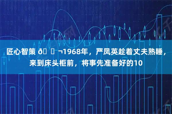 匠心智策 🌬1968年，严凤英趁着丈夫熟睡，来到床头柜前，将事先准备好的10