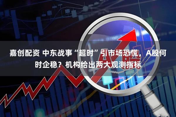 嘉创配资 中东战事“超时”引市场恐慌,A股何时企稳?机构给出两大观测指标
