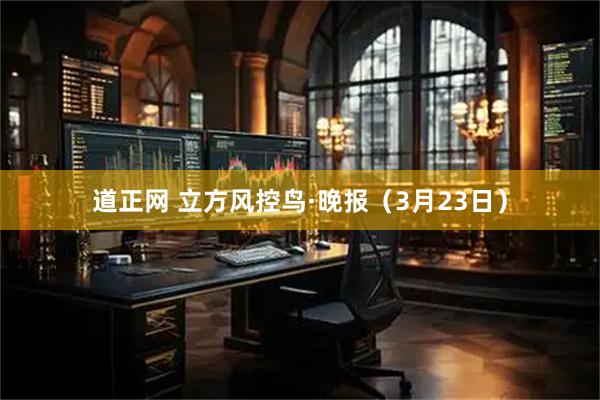 道正网 立方风控鸟·晚报(3月23日)
