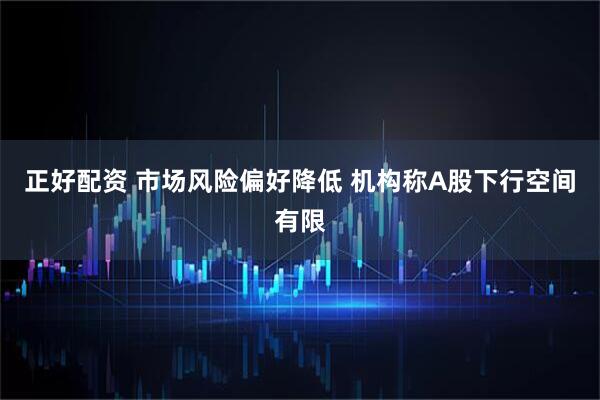 正好配资 市场风险偏好降低 机构称A股下行空间有限