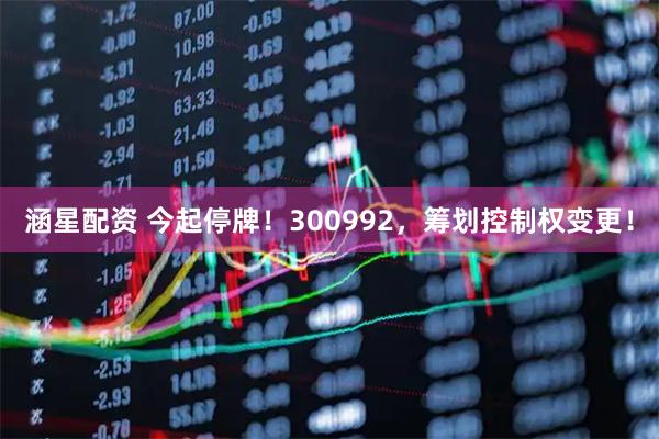 涵星配资 今起停牌!300992,筹划控制权变更!