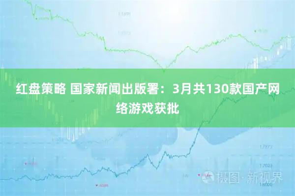 红盘策略 国家新闻出版署：3月共130款国产网络游戏获批
