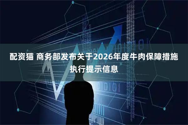 配资猫 商务部发布关于2026年度牛肉保障措施执行提示信息