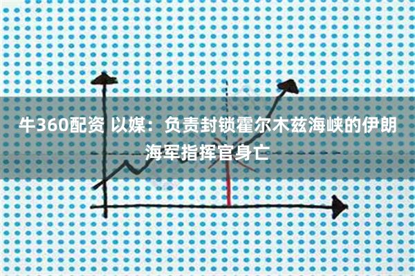 牛360配资 以媒：负责封锁霍尔木兹海峡的伊朗海军指挥官身亡