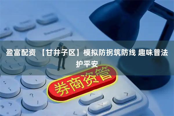 盈富配资 【甘井子区】模拟防拐筑防线 趣味普法护平安