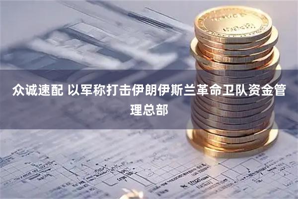 众诚速配 以军称打击伊朗伊斯兰革命卫队资金管理总部