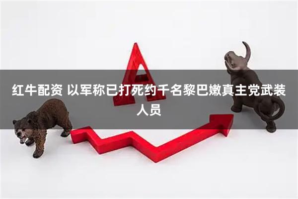 红牛配资 以军称已打死约千名黎巴嫩真主党武装人员