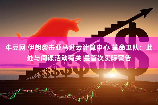 牛豆网 伊朗袭击亚马逊云计算中心 革命卫队:此处与间谍活动有关 是首次实际警告