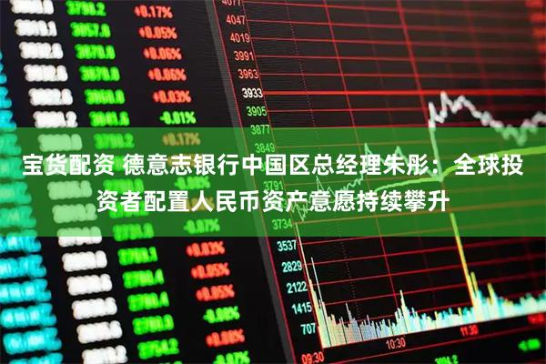 宝货配资 德意志银行中国区总经理朱彤：全球投资者配置人民币资产意愿持续攀升