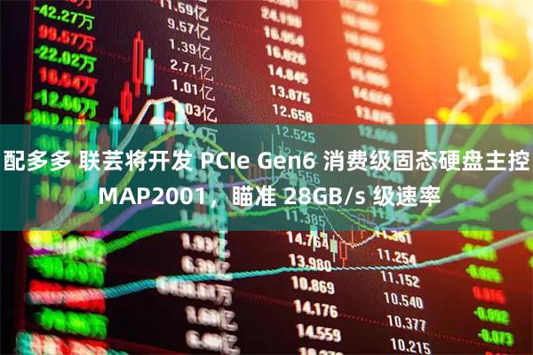 配多多 联芸将开发 PCIe Gen6 消费级固态硬盘主控 MAP2001，瞄准 28GB/s 级速率