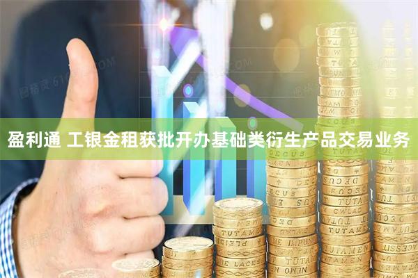 盈利通 工银金租获批开办基础类衍生产品交易业务