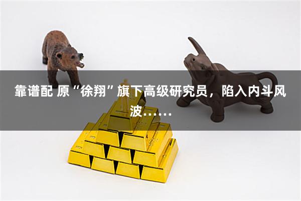 靠谱配 原“徐翔”旗下高级研究员，陷入内斗风波……