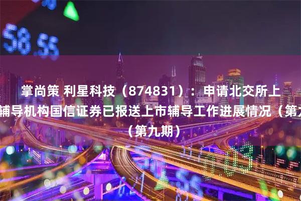掌尚策 利星科技（874831）：申请北交所上市，辅导机构国信证券已报送上市辅导工作进展情况（第九期）