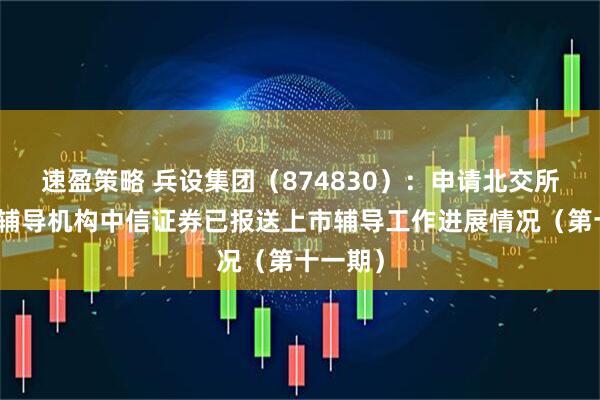 速盈策略 兵设集团（874830）：申请北交所上市，辅导机构中信证券已报送上市辅导工作进展情况（第十一期）