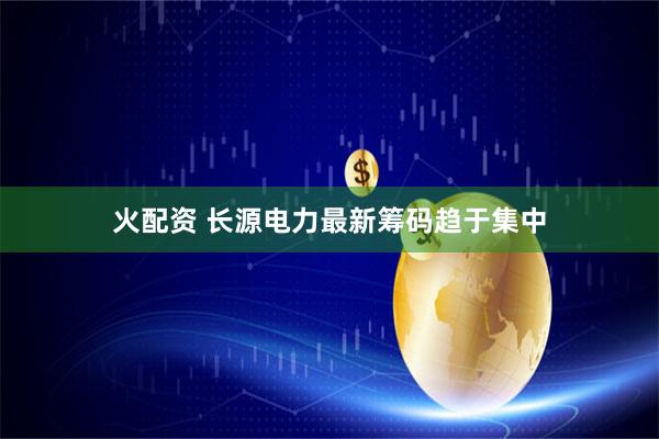 火配资 长源电力最新筹码趋于集中