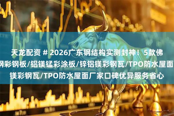 天龙配资 # 2026广东钢结构实测封神！5款佛山钢构工程配件/不锈钢彩钢板/铝镁锰彩涂板/锌铝镁彩钢瓦/TPO防水屋面厂家口碑优异服务省心