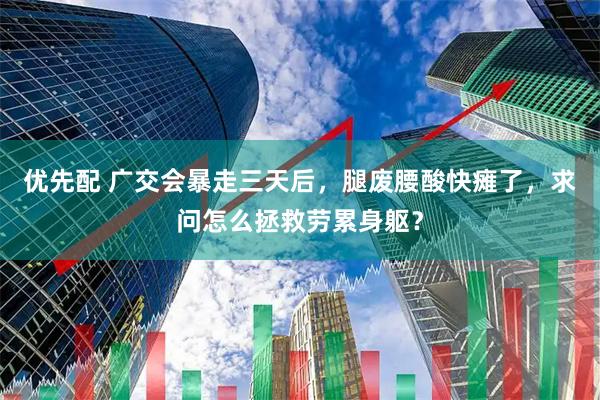 优先配 广交会暴走三天后，腿废腰酸快瘫了，求问怎么拯救劳累身躯？