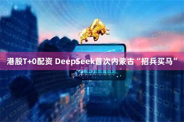 港股T+0配资 DeepSeek首次内蒙古“招兵买马”