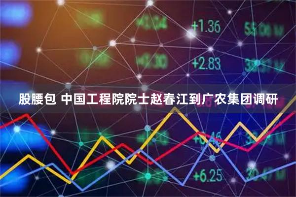 股腰包 中国工程院院士赵春江到广农集团调研
