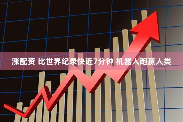 涨配资 比世界纪录快近7分钟 机器人跑赢人类