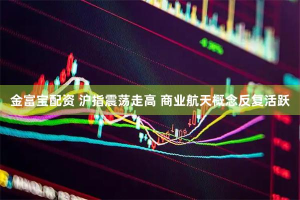 金富宝配资 沪指震荡走高 商业航天概念反复活跃