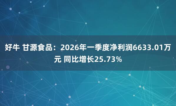 好牛 甘源食品：2026年一季度净利润6633.01万元 同比增长25.73%
