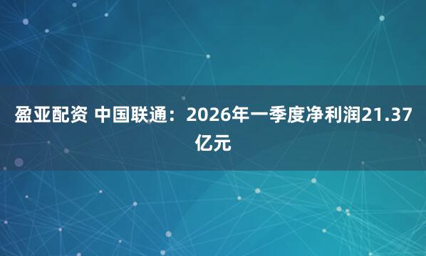 盈亚配资 中国联通：2026年一季度净利润21.37亿元