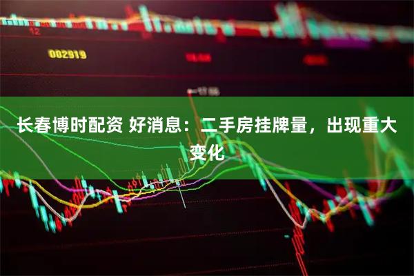 长春博时配资 好消息：二手房挂牌量，出现重大变化