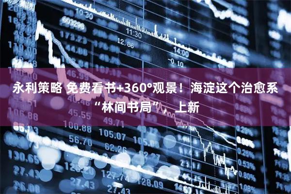 永利策略 免费看书+360°观景!海淀这个治愈系“林间书局”,上新